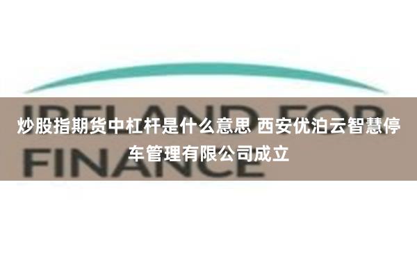 炒股指期货中杠杆是什么意思 西安优泊云智慧停车管理有限公司成立