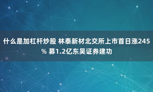 什么是加杠杆炒股 林泰新材北交所上市首日涨245% 募1.2亿东吴证券建功