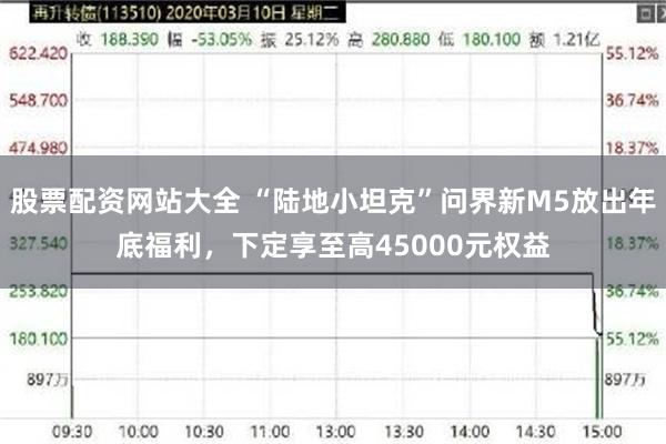 股票配资网站大全 “陆地小坦克”问界新M5放出年底福利，下定享至高45000元权益