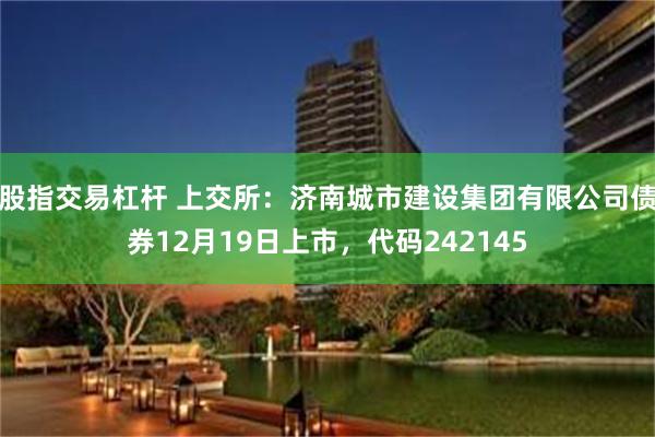 股指交易杠杆 上交所：济南城市建设集团有限公司债券12月19日上市，代码242145