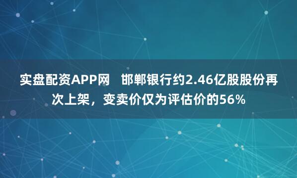 实盘配资APP网   邯郸银行约2.46亿股股份再次上架，变卖价仅为评估价的56%