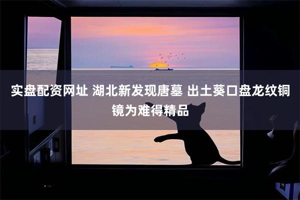 实盘配资网址 湖北新发现唐墓 出土葵口盘龙纹铜镜为难得精品