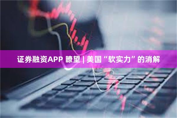 证券融资APP 瞭望 | 美国“软实力”的消解