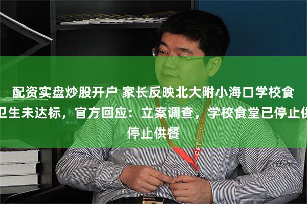 配资实盘炒股开户 家长反映北大附小海口学校食堂卫生未达标，官方回应：立案调查，学校食堂已停止供餐