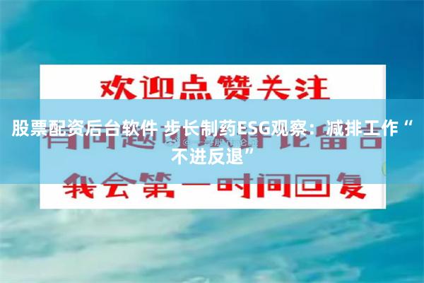 股票配资后台软件 步长制药ESG观察：减排工作“不进反退”