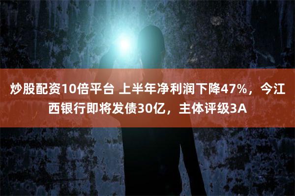 炒股配资10倍平台 上半年净利润下降47%，今江西银行即将发债30亿，主体评级3A