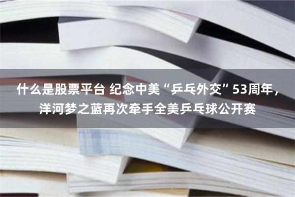 什么是股票平台 纪念中美“乒乓外交”53周年，洋河梦之蓝再次牵手全美乒乓球公开赛