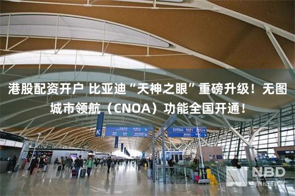 港股配资开户 比亚迪“天神之眼”重磅升级！无图城市领航（CNOA）功能全国开通！