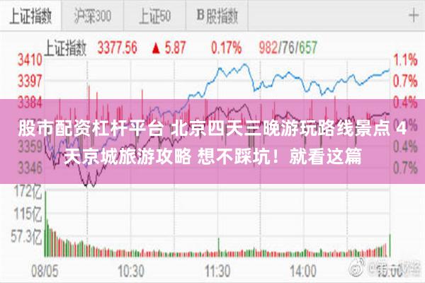 股市配资杠杆平台 北京四天三晚游玩路线景点 4天京城旅游攻略 想不踩坑！就看这篇