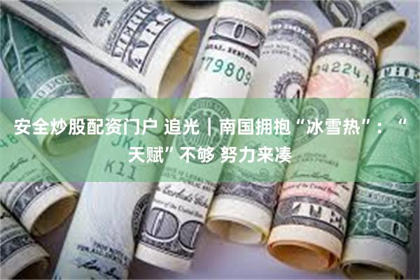 安全炒股配资门户 追光｜南国拥抱“冰雪热”：“天赋”不够 努力来凑