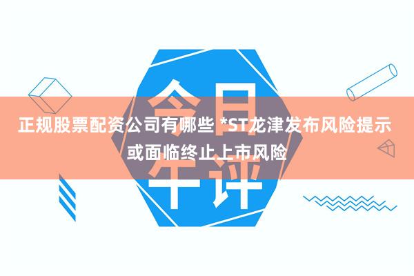 正规股票配资公司有哪些 *ST龙津发布风险提示 或面临终止上市风险