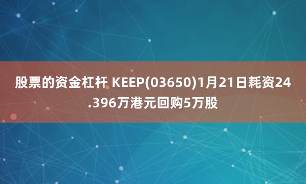 股票的资金杠杆 KEEP(03650)1月21日耗资24.396万港元回购5万股