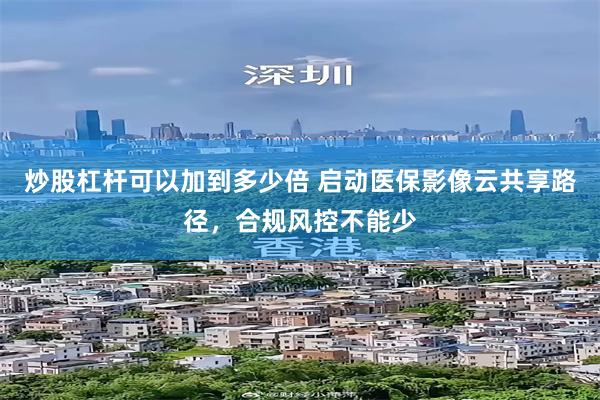 炒股杠杆可以加到多少倍 启动医保影像云共享路径，合规风控不能少