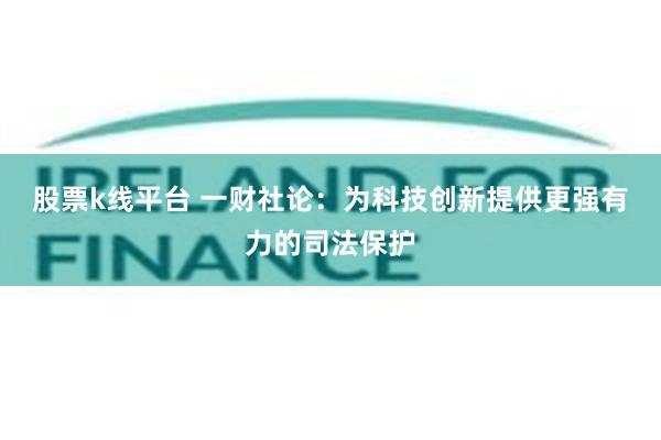 股票k线平台 一财社论：为科技创新提供更强有力的司法保护