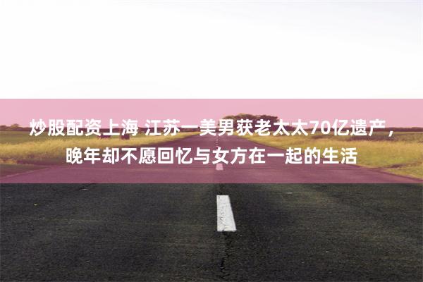 炒股配资上海 江苏一美男获老太太70亿遗产，晚年却不愿回忆与女方在一起的生活