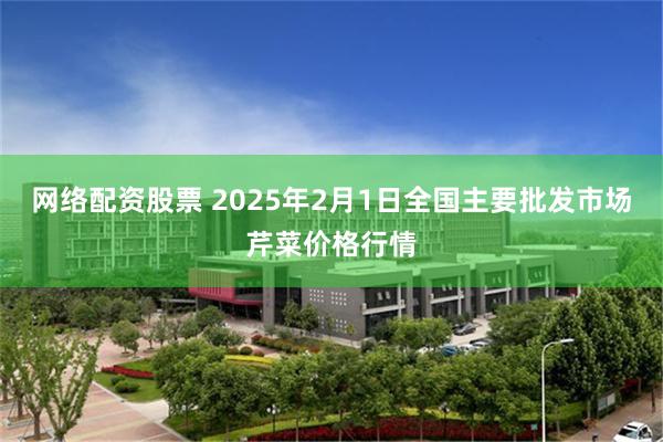 网络配资股票 2025年2月1日全国主要批发市场芹菜价格行情