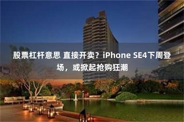 股票杠杆意思 直接开卖？iPhone SE4下周登场，或掀起抢购狂潮