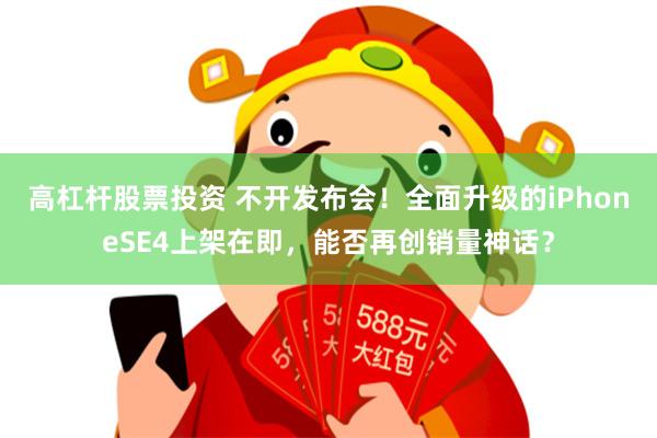 高杠杆股票投资 不开发布会！全面升级的iPhoneSE4上架在即，能否再创销量神话？