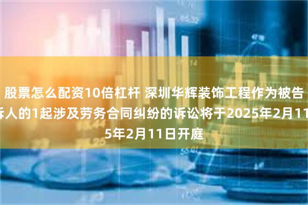 股票怎么配资10倍杠杆 深圳华辉装饰工程作为被告/被上诉人的1起涉及劳务合同纠纷的诉讼将于2025年2月11日开庭