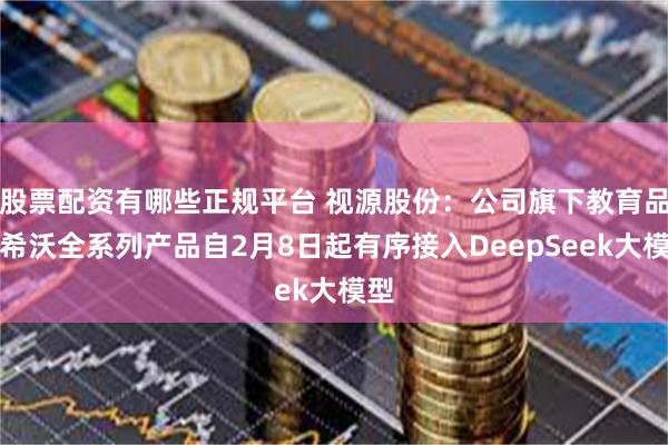 股票配资有哪些正规平台 视源股份：公司旗下教育品牌希沃全系列产品自2月8日起有序接入DeepSeek大模型