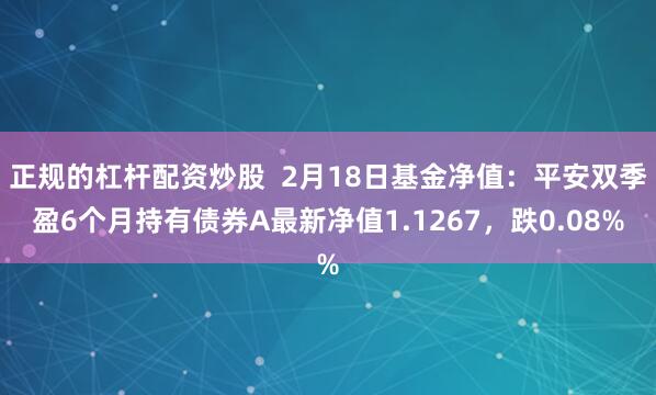 正规的杠杆配资炒股  2月18日基金净值：平安双季盈6个月持有债券A最新净值1.1267，跌0.08%