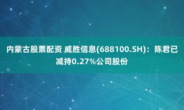 内蒙古股票配资 威胜信息(688100.SH)：陈君已减持0.27%公司股份