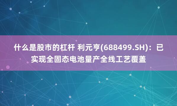 什么是股市的杠杆 利元亨(688499.SH)：已实现全固态电池量产全线工艺覆盖