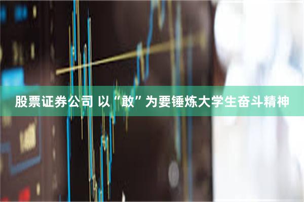 股票证券公司 以“敢”为要锤炼大学生奋斗精神