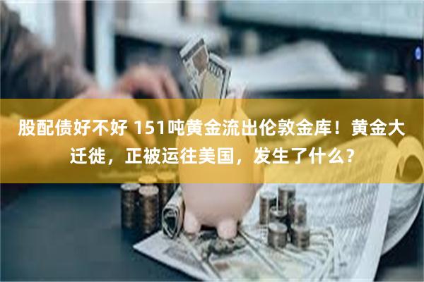 股配债好不好 151吨黄金流出伦敦金库！黄金大迁徙，正被运往美国，发生了什么？