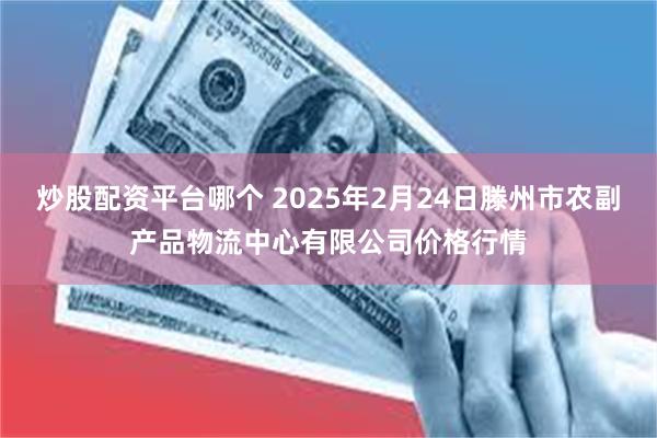 炒股配资平台哪个 2025年2月24日滕州市农副产品物流中心有限公司价格行情