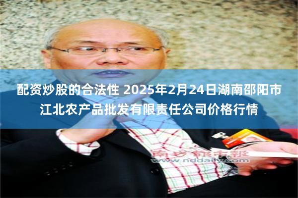 配资炒股的合法性 2025年2月24日湖南邵阳市江北农产品批发有限责任公司价格行情