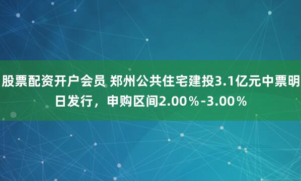 股票配资开户会员 郑州公共住宅建投3.1亿元中票明日发行，申购区间2.00％-3.00％