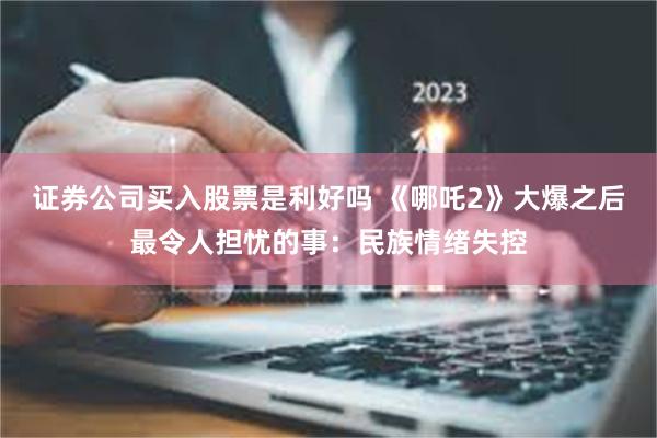 证券公司买入股票是利好吗 《哪吒2》大爆之后最令人担忧的事：民族情绪失控