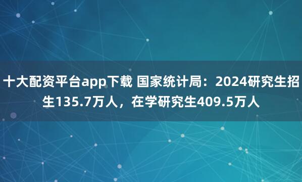 十大配资平台app下载 国家统计局：2024研究生招生135.7万人，在学研究生409.5万人