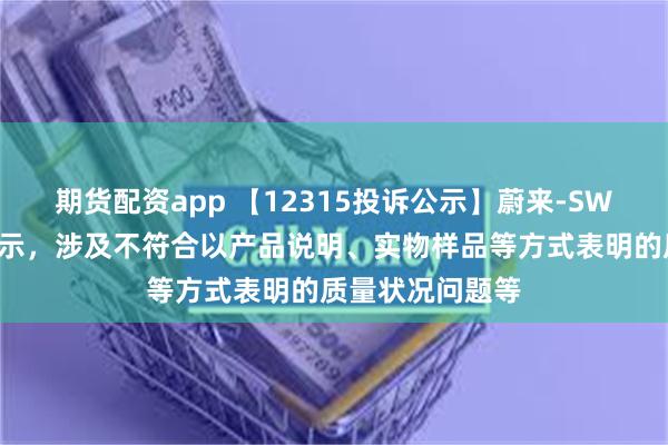 期货配资app 【12315投诉公示】蔚来-SW新增3件投诉公示，涉及不符合以产品说明、实物样品等方式表明的质量状况问题等