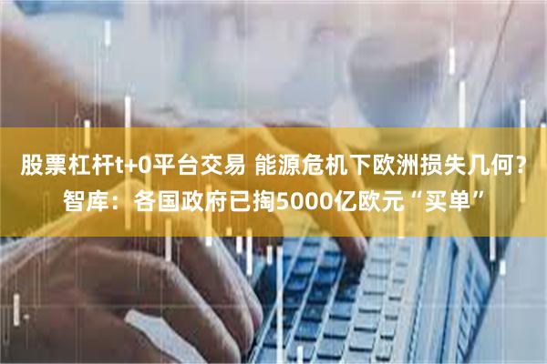 股票杠杆t+0平台交易 能源危机下欧洲损失几何？智库：各国政府已掏5000亿欧元“买单”