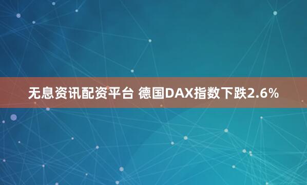 无息资讯配资平台 德国DAX指数下跌2.6%