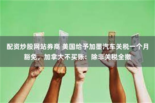 配资炒股网站券商 美国给予加墨汽车关税一个月豁免，加拿大不买账：除非关税全撤