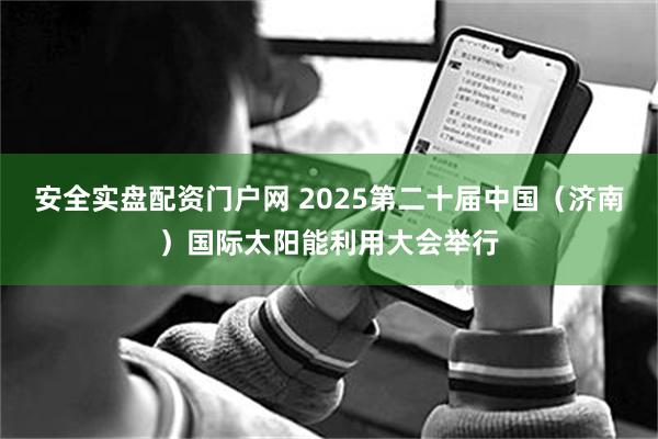 安全实盘配资门户网 2025第二十届中国（济南）国际太阳能利用大会举行