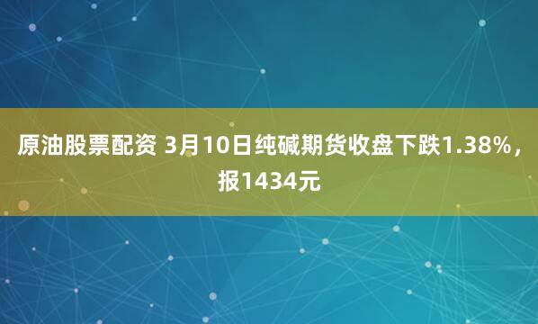 原油股票配资 3月10日纯碱期货收盘下跌1.38%，报1434元