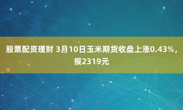 股票配资理财 3月10日玉米期货收盘上涨0.43%，报2319元