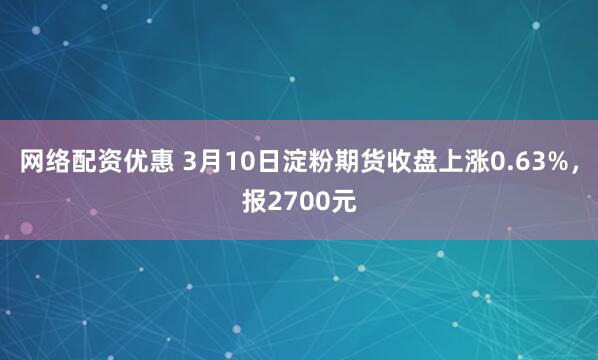 网络配资优惠 3月10日淀粉期货收盘上涨0.63%，报2700元