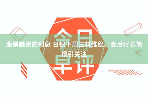 股票融资的利息 日银下周三料维稳，会后行长简报引关注