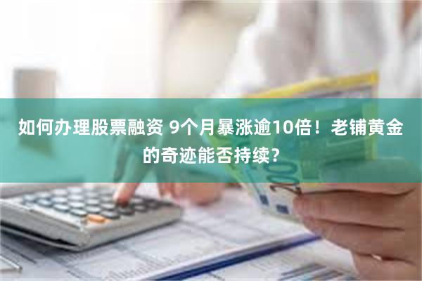 如何办理股票融资 9个月暴涨逾10倍！老铺黄金的奇迹能否持续？