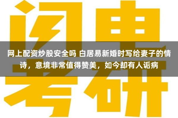 网上配资炒股安全吗 白居易新婚时写给妻子的情诗，意境非常值得赞美，如今却有人诟病