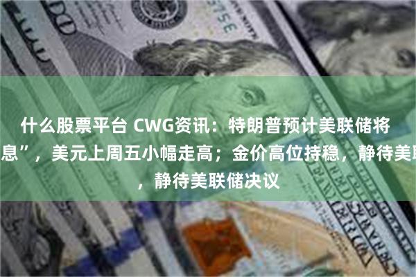 什么股票平台 CWG资讯：特朗普预计美联储将 “大幅降息”，美元上周五小幅走高；金价高位持稳，静待美联储决议