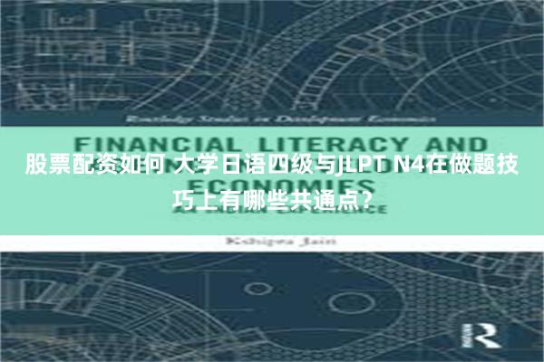 股票配资如何 大学日语四级与JLPT N4在做题技巧上有哪些共通点？